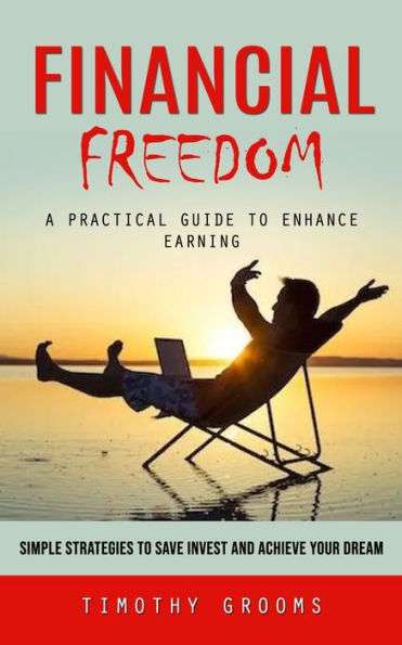 Financial Freedom: A Practical Guide To Enhance Earning (Simple Strategies To Save Invest And Achieve Your Dream) - 9781777456139