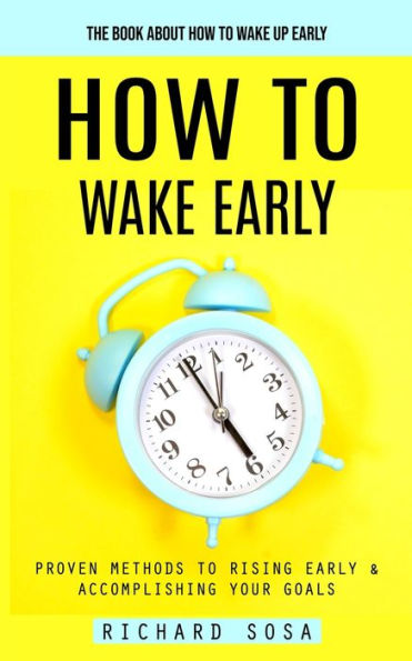 How To Wake Early: The Book About How To Wake Up Early (Proven Methods To Rising Early & Accomplishing Your Goals) - 9781777456146