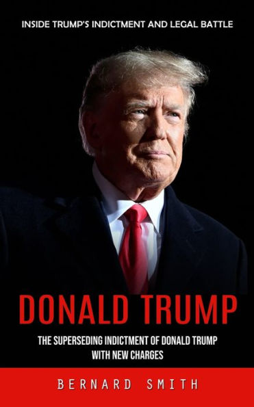 Donald Trump: Inside Trump's Indictment And Legal Battle (The Superseding Indictment Of Donald Trump With New Charges) - 9781777456153