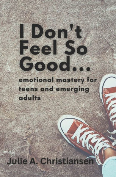 I Don'T Feel So Good: Emotional Mastery For Teens And Emerging Adults