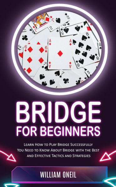 Bridge For Beginners: Learn How To Play Bridge Successfully (You Need To Know About Bridge With The Best And Effective Tactics And Strategies) - 9781777597696