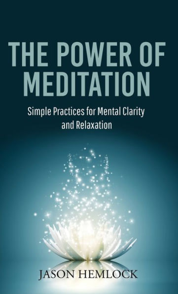 The Power Of Meditation: Simple Practices For Mental Clarity And Relaxation