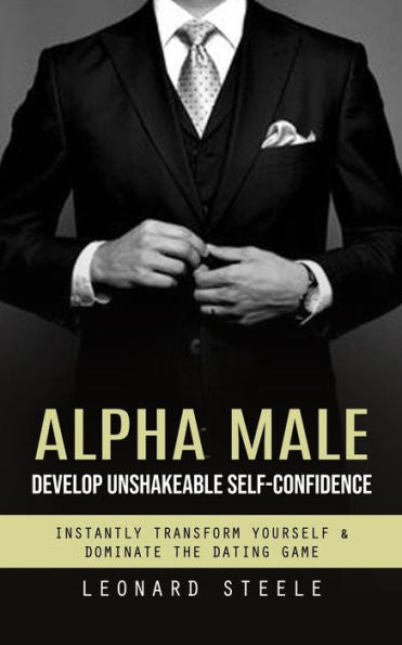 Alpha Male: Develop Unshakeable Self-Confidence (Instantly Transform Yourself & Dominate The Dating Game) - 9781777653460