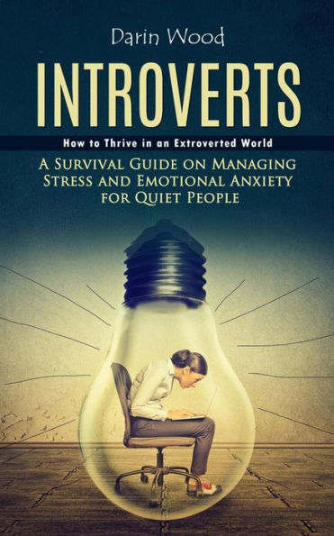 Introvert: How To Thrive In An Extroverted World (A Survival Guide On Managing Stress And Emotional Anxiety For Quiet People) - 9781778057045