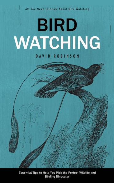 Bird Watching: All You Need To Know About Bird Watching (Essential Tips To Help You Pick The Perfect Wildlife And Birding Binocular) - 9781778065217