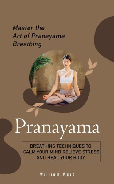 Pranayama: Master The Art Of Pranayama Breathing (Breathing Techniques To Calm Your Mind Relieve Stress And Heal Your Body) - 9781778065231