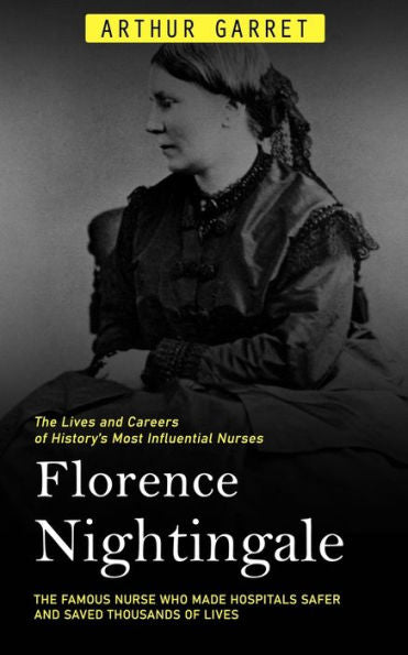 Florence Nightingale: The Lives And Careers Of History's Most Influential Nurses (The Famous Nurse Who Made Hospitals Safer And Saved Thousands Of Lives) - 9781778065262
