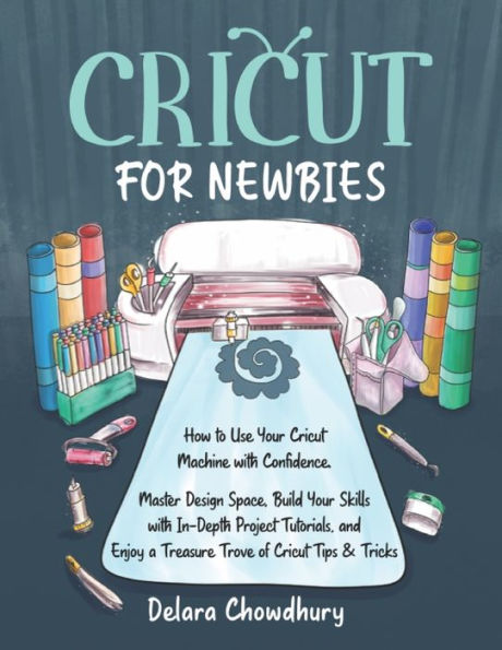 Cricut For Newbies: How To Use Your Cricut Machine With Confidence. Master Design Space, Build Your Skills With In-Depth Project Tutorials, And Enjoy ... & Tricks (The Cricut For Newbies Collection) - 9781778127113