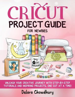 Cricut Project Guide For Newbies: Unleash Your Creative Journey With Step-By-Step Tutorials And Inspiring Projects, One Cut At A Time! - 9781778127151