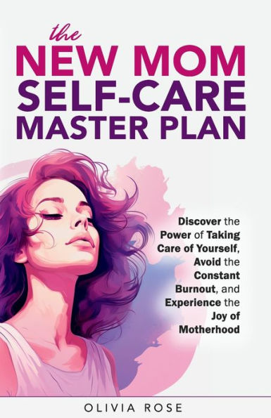 The New Mom Self-Care Master Plan: Discover The Power Of Taking Care Of Yourself, Avoid The Constant Burnout, And Experience The Joy Of Motherhood