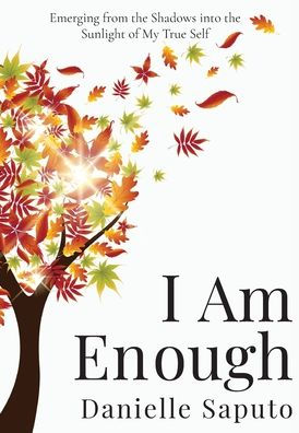 I Am Enough: Emerging From The Shadows Into The Sunlight Of My True Self - 9781778212727