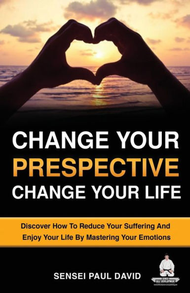 Change Your Perspective Change Your Life: Discover How To Reduce Your Suffering And Enjoy Your Life By Mastering Your Emotions (Sensei Self Development) - 9781778481154