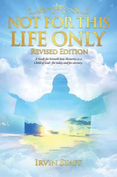 Not For This Life Only: A Study For Growth Into Maturity As A Child Of God - For Today And For Eternity