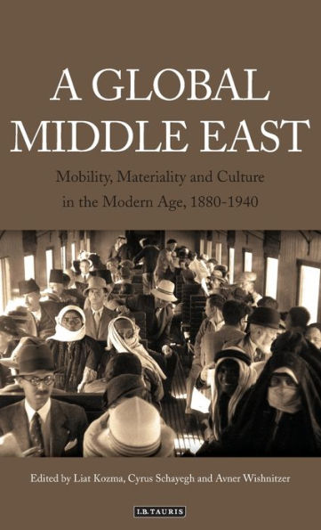A Global Middle East: Mobility, Materiality and Culture in the Modern Age, 1880-1940 (Library of Middle East History)