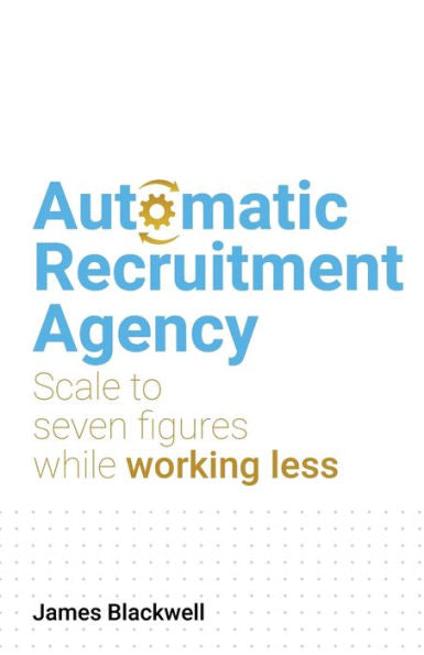 Automatic Recruitment Agency: Scale To Seven Figures While Working Less - 9781781337820