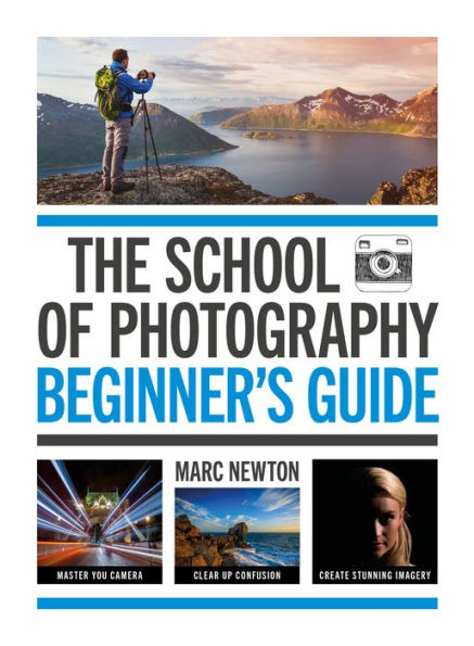 The School Of Photography: Beginner'S Guide: Master Your Camera, Clear Up Confusion, Create Stunning Imagery - 9781781579084