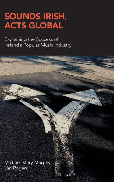 Sounds Irish, Acts Global: Explaining The Success Of Ireland's Popular Music Industry (Music Industry Studies) - 9781781797792