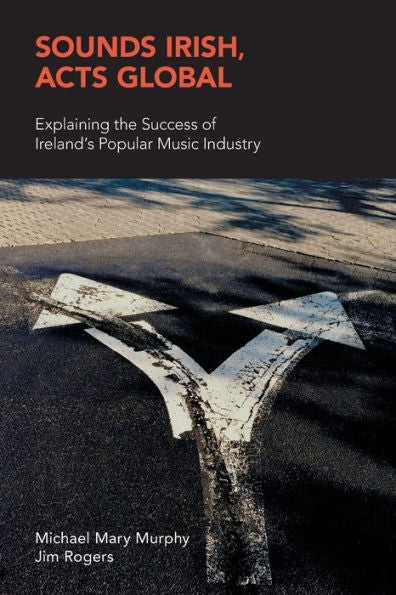 Sounds Irish, Acts Global: Explaining The Success Of Ireland's Popular Music Industry (Music Industry Studies)