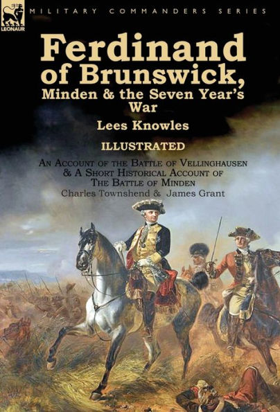 Ferdinand of Brunswick, Minden & the Seven Year's War by Lees Knowles, with An Account of the Battle of Vellinghausen & A Short Historical Account of ... of Minden by Charles Townshend & James Grant