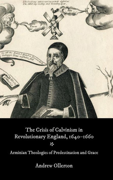 The Crisis Of Calvinism In Revolutionary England, 1640-1660: Arminian Theologies Of Predestination And Grace (Studies In Modern British Religious History, 47)