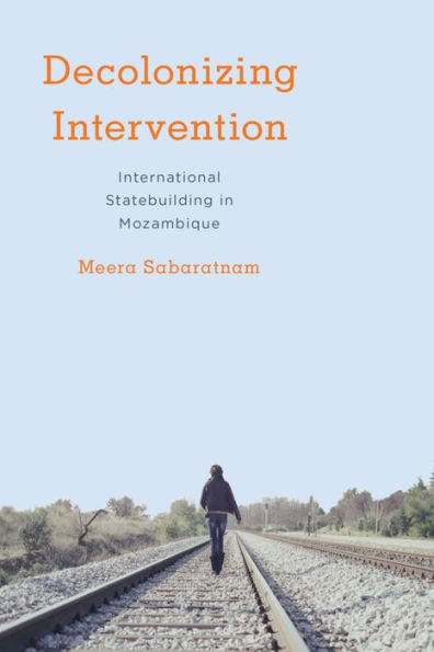 Decolonising Intervention: International Statebuilding in Mozambique (Kilombo: International Relations and Colonial Questions)