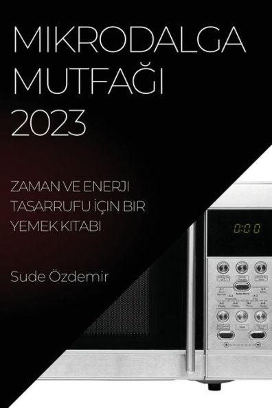 Mikrodalga Mutfagi 2023: Zaman Ve Enerji Tasarrufu Icin Bir Yemek Kitabi (Turkish Edition)