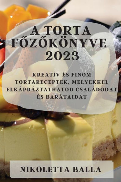 A Torta Fozokönyve 2023: Kreatív es Finom Tortareceptek, Melyekkel Elkápráztathatod Családodat es Barátaidat (Hungarian Edition)