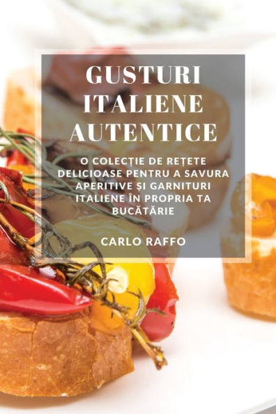 Gusturi Italiene Autentice: O Colec?Ie De Re?Ete Delicioase Pentru A Savura Aperitive ?I Garnituri Italiene În Propria Ta Bucatarie (Romanian Edition) - 9781783813414