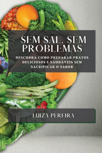 Sem Sal, Sem Problemas: Descubra Como Preparar Pratos Deliciosos E Saudáveis Sem Sacrificar O Sabor (Portuguese Edition)