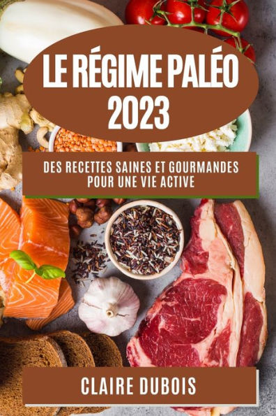 Le Regime Paleo 2023: Des Recettes Saines Et Gourmandes Pour Une Vie Active (French Edition)
