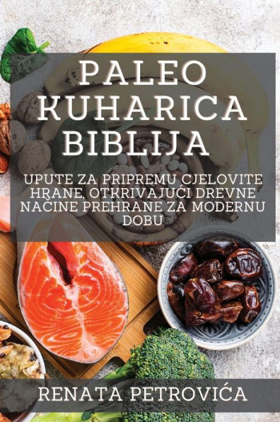 Paleo Kuharica Biblija: Upute Za Pripremu Cjelovite Hrane, Otkrivajuci Drevne Nacine Prehrane Za Modernu Dobu (Croatian Edition)