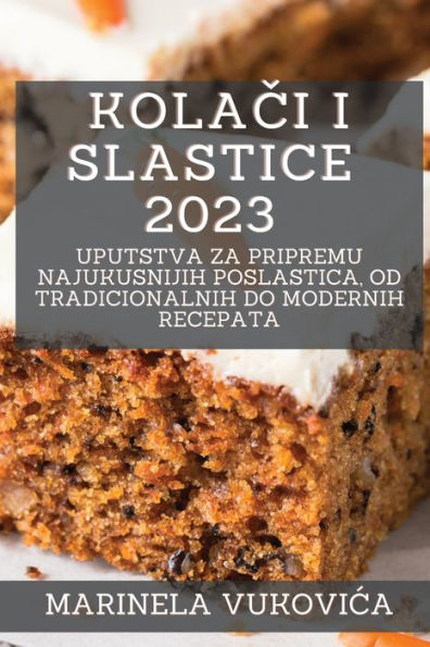 Kolaci I Slastice 2023: Uputstva Za Pripremu Najukusnijih Poslastica, Od Tradicionalnih Do Modernih Recepata (Croatian Edition)