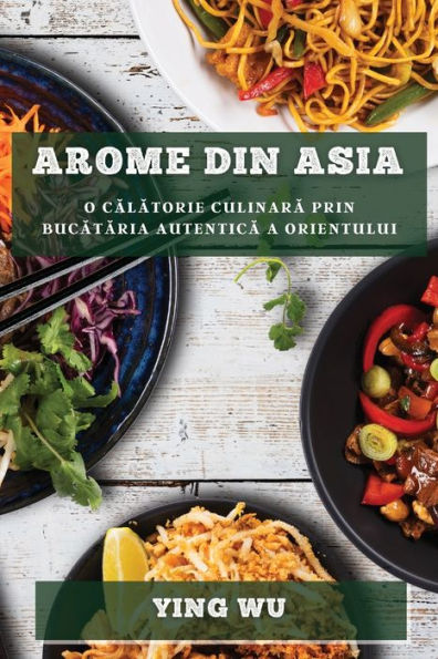 Arome Din Asia: O Calatorie Culinara Prin Bucataria Autentica A Orientului (Romanian Edition)