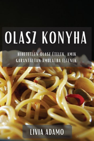 Olasz Konyha: Hihetetlen Olasz etelek, Amik Garantáltan Ámulatba Ejtenek (Hungarian Edition)