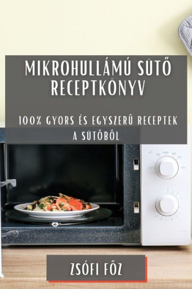 Mikrohullámú Süto Receptkönyv: 100% Gyors es Egyszeru Receptek A Sütobol (Romanian Edition)