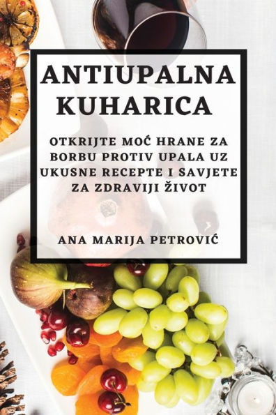 Antiupalna Kuharica: Otkrijte Moc Hrane Za Borbu Protiv Upala Uz Ukusne Recepte I Savjete Za Zdraviji Zivot (Croatian Edition)