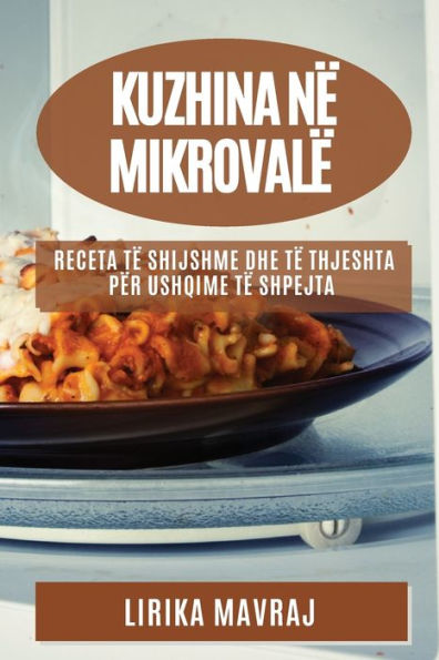 Kuzhina Në Mikrovalë: Receta Të Shijshme Dhe Të Thjeshta Për Ushqime Të Shpejta (Albanian Edition)