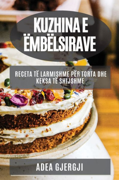 Kuzhina E Ëmbëlsirave: Receta Të Larmishme Për Torta Dhe Keksa Të Shijshme (Albanian Edition)