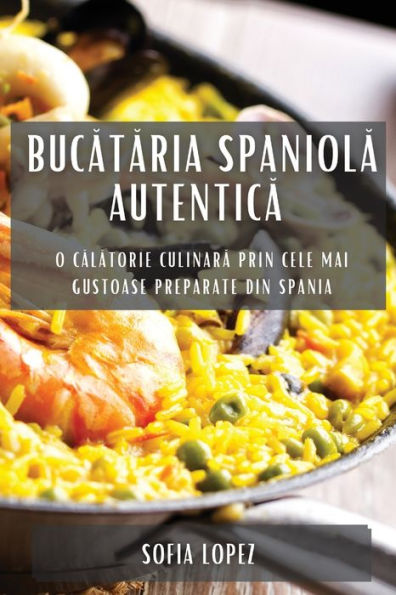 Bucataria Spaniola Autentica: O Calatorie Culinara Prin Cele Mai Gustoase Preparate Din Spania (Romanian Edition)