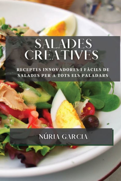 Salades Creatives: Receptes Innovadores I Fàcils De Salades Per A Tots Els Paladars (Catalan Edition)