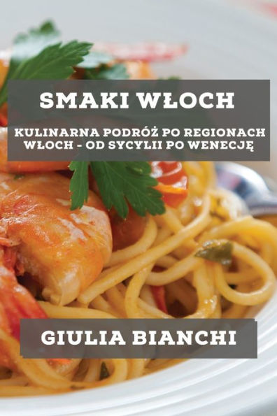 Smaki Wloch: Kulinarna Podróz Po Regionach Wloch - Od Sycylii Po Wenecje (Polish Edition)