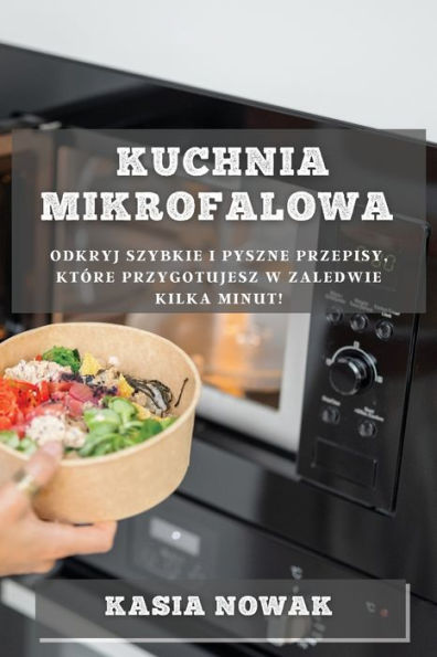 Kuchnia Mikrofalowa: Odkryj Szybkie I Pyszne Przepisy, Które Przygotujesz W Zaledwie Kilka Minut! (Polish Edition)