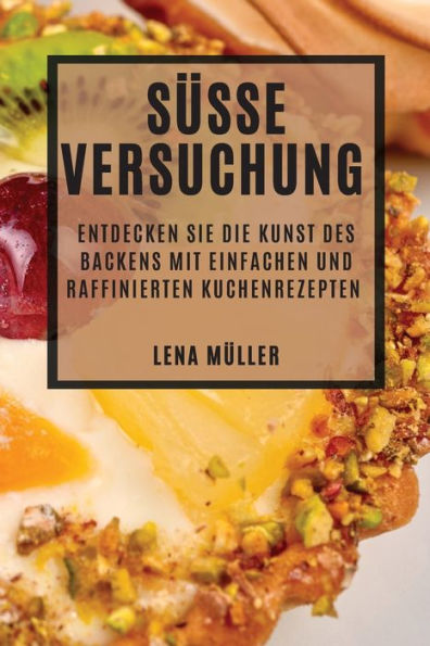 Süße Versuchung: Entdecken Sie Die Kunst Des Backens Mit Einfachen Und Raffinierten Kuchenrezepten (German Edition)