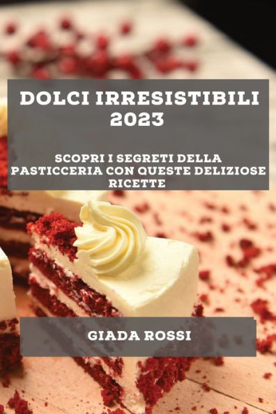 Dolci Irresistibili 2023: Scopri I Segreti Della Pasticceria Con Queste Deliziose Ricette (Italian Edition)