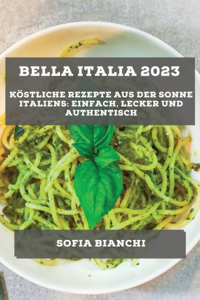 Bella Italia 2023: Köstliche Rezepte Aus Der Sonne Italiens: Einfach, Lecker Und Authentisch (German Edition)