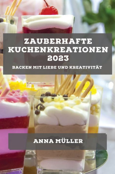 Zauberhafte Kuchenkreationen 2023: Backen Mit Liebe Und Kreativität (German Edition)