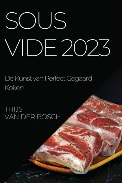 Sous Vide 2023: De Kunst Van Perfect Gegaard Koken (Dutch Edition)