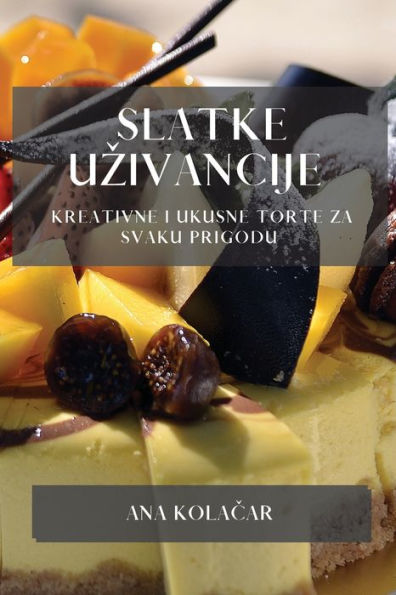 Slatke Uzivancije: Kreativne I Ukusne Torte Za Svaku Prigodu (Croatian Edition)