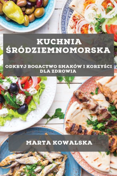 Kuchnia Sródziemnomorska: Odkryj Bogactwo Smaków I Korzysci Dla Zdrowia (Polish Edition)