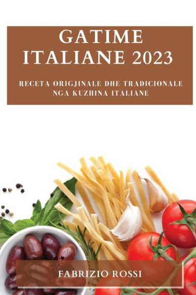 Gatime Italiane 2023: Receta Origjinale Dhe Tradicionale Nga Kuzhina Italiane (Albanian Edition)
